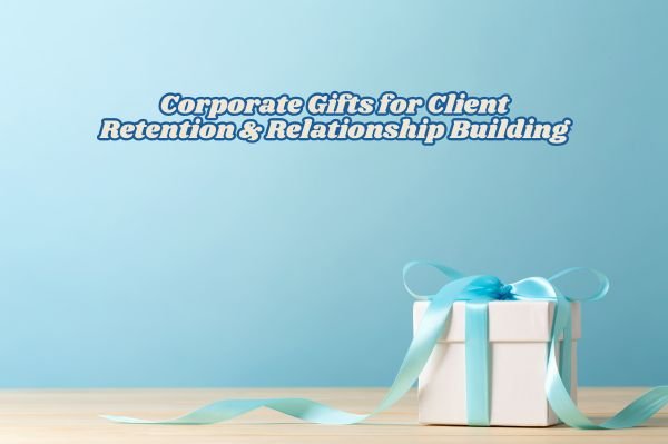 Corporate Gifts for Client Retention & Relationship Building